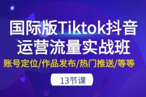 国际版Tiktok抖音运营流量实战班：账号定位/作品发布/热门推送/等等-13节